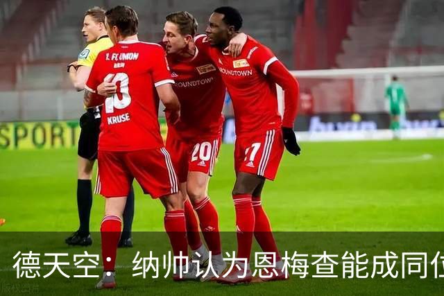 德天空：纳帅认为恩梅查能成同位置世界最佳 曼城曼联皇马均有意